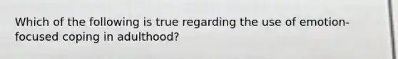 Which of the following is true regarding the use of emotion-focused coping in adulthood?
