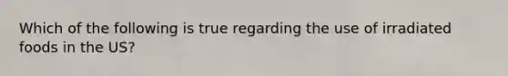 Which of the following is true regarding the use of irradiated foods in the US?