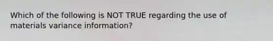 Which of the following is NOT TRUE regarding the use of materials variance information?