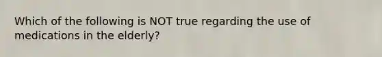 Which of the following is NOT true regarding the use of medications in the elderly?