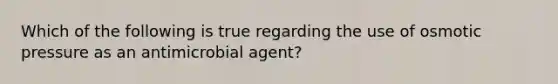 Which of the following is true regarding the use of osmotic pressure as an antimicrobial agent?