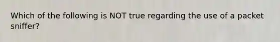 Which of the following is NOT true regarding the use of a packet sniffer?