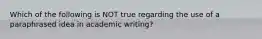 Which of the following is NOT true regarding the use of a paraphrased idea in academic writing?