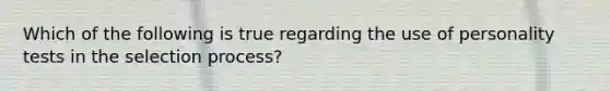 Which of the following is true regarding the use of personality tests in the selection process?