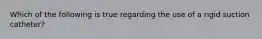Which of the following is true regarding the use of a rigid suction​ catheter?