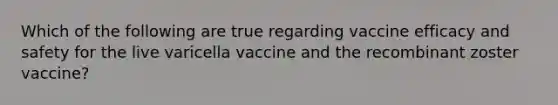 Which of the following are true regarding vaccine efficacy and safety for the live varicella vaccine and the recombinant zoster vaccine?