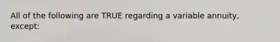 All of the following are TRUE regarding a variable annuity, except: