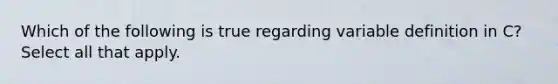 Which of the following is true regarding variable definition in C? Select all that apply.