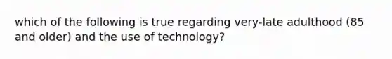 which of the following is true regarding very-late adulthood (85 and older) and the use of technology?