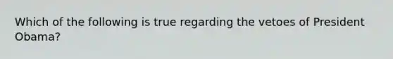 Which of the following is true regarding the vetoes of President Obama?