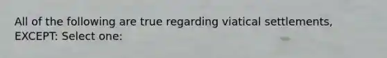 All of the following are true regarding viatical settlements, EXCEPT: Select one: