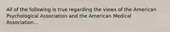 All of the following is true regarding the views of the American Psychological Association and the American Medical Association...