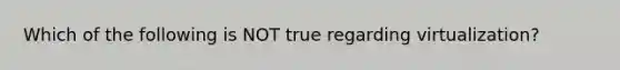 Which of the following is NOT true regarding virtualization?