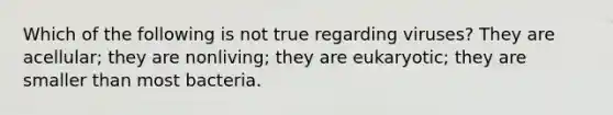 Which of the following is not true regarding viruses? They are acellular; they are nonliving; they are eukaryotic; they are smaller than most bacteria.