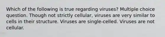 Which of the following is true regarding viruses? Multiple choice question. Though not strictly cellular, viruses are very similar to cells in their structure. Viruses are single-celled. Viruses are not cellular.