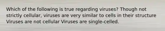 Which of the following is true regarding viruses? Though not strictly cellular, viruses are very similar to cells in their structure Viruses are not cellular Viruses are single-celled.