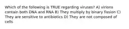 Which of the following is TRUE regarding viruses? A) virions contain both DNA and RNA B) They multiply by binary fission C) They are sensitive to antibiotics D) They are not composed of cells