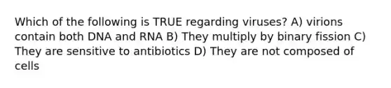 Which of the following is TRUE regarding viruses? A) virions contain both DNA and RNA B) They multiply by binary fission C) They are sensitive to antibiotics D) They are not composed of cells