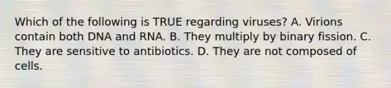 Which of the following is TRUE regarding viruses? A. Virions contain both DNA and RNA. B. They multiply by binary fission. C. They are sensitive to antibiotics. D. They are not composed of cells.