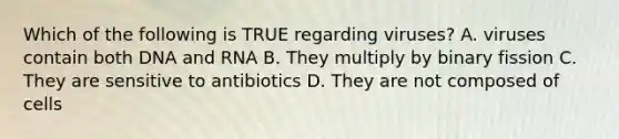 Which of the following is TRUE regarding viruses? A. viruses contain both DNA and RNA B. They multiply by binary fission C. They are sensitive to antibiotics D. They are not composed of cells