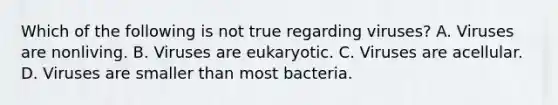 Which of the following is not true regarding viruses? A. Viruses are nonliving. B. Viruses are eukaryotic. C. Viruses are acellular. D. Viruses are smaller than most bacteria.