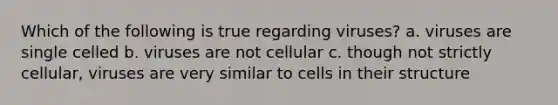 Which of the following is true regarding viruses? a. viruses are single celled b. viruses are not cellular c. though not strictly cellular, viruses are very similar to cells in their structure