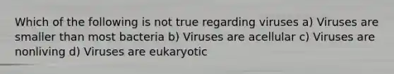 Which of the following is not true regarding viruses a) Viruses are smaller than most bacteria b) Viruses are acellular c) Viruses are nonliving d) Viruses are eukaryotic