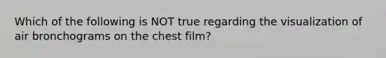 Which of the following is NOT true regarding the visualization of air bronchograms on the chest film?