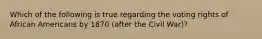 Which of the following is true regarding the voting rights of African Americans by 1870 (after the Civil War)?