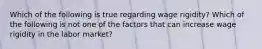 Which of the following is true regarding wage​ rigidity? Which of the following is not one of the factors that can increase wage rigidity in the labor market?