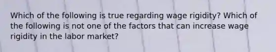 Which of the following is true regarding wage​ rigidity? Which of the following is not one of the factors that can increase wage rigidity in the labor market?