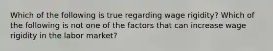 Which of the following is true regarding wage​ rigidity? Which of the following is not one of the factors that can increase wage rigidity in the labor​ market?