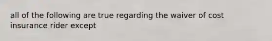 all of the following are true regarding the waiver of cost insurance rider except