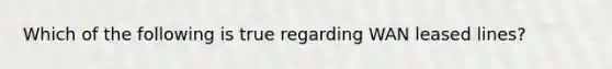 Which of the following is true regarding WAN leased lines?