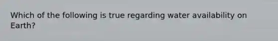 Which of the following is true regarding water availability on Earth?