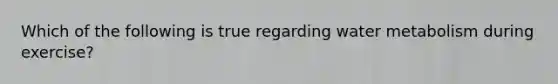 Which of the following is true regarding water metabolism during exercise?