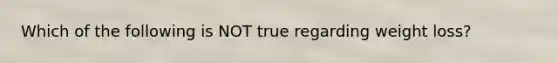 Which of the following is NOT true regarding weight loss?