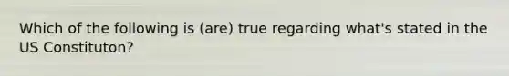 Which of the following is (are) true regarding what's stated in the US Constituton?