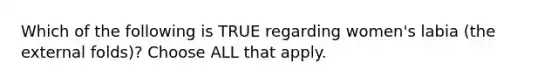 Which of the following is TRUE regarding women's labia (the external folds)? Choose ALL that apply.