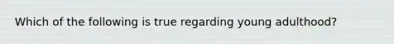 Which of the following is true regarding young adulthood?
