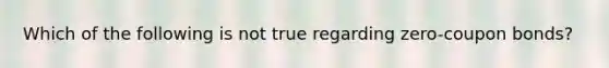 Which of the following is not true regarding zero-coupon bonds?