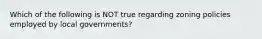 Which of the following is NOT true regarding zoning policies employed by local governments?