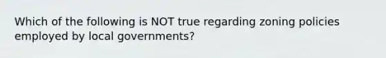 Which of the following is NOT true regarding zoning policies employed by local governments?