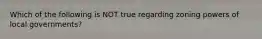 Which of the following is NOT true regarding zoning powers of local governments?