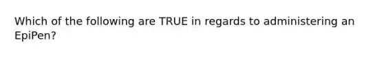 Which of the following are TRUE in regards to administering an EpiPen?