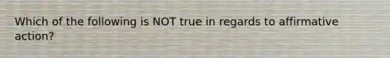 Which of the following is NOT true in regards to affirmative action?