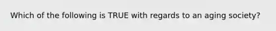 Which of the following is TRUE with regards to an aging society?