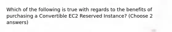 Which of the following is true with regards to the benefits of purchasing a Convertible EC2 Reserved Instance? (Choose 2 answers)