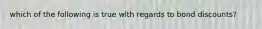 which of the following is true with regards to bond discounts?