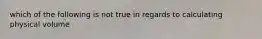 which of the following is not true in regards to calculating physical volume